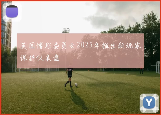 英国博彩委员会2025年推出新玩家保护仪表盘
