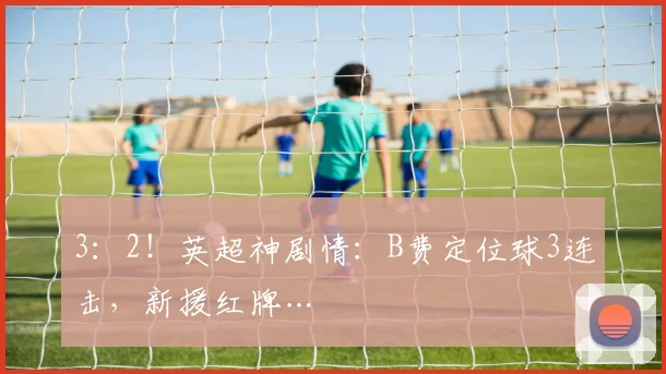 3：2！英超神剧情：B费定位球3连击，新援红牌…