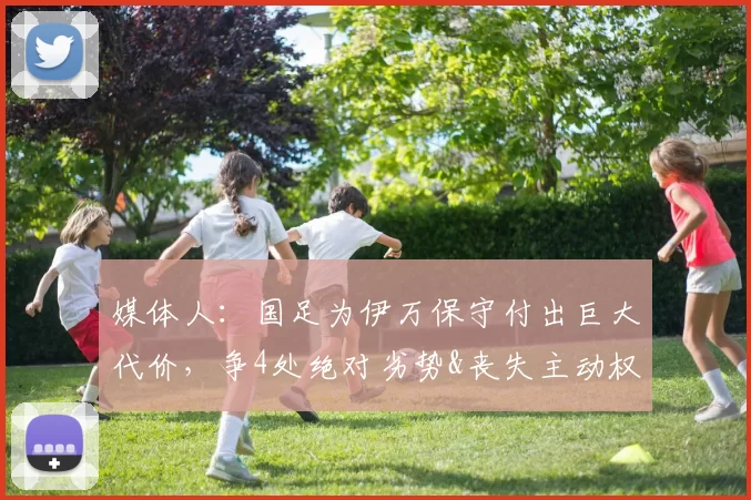 媒体人：国足为伊万保守付出巨大代价，争4处绝对劣势&丧失主动权