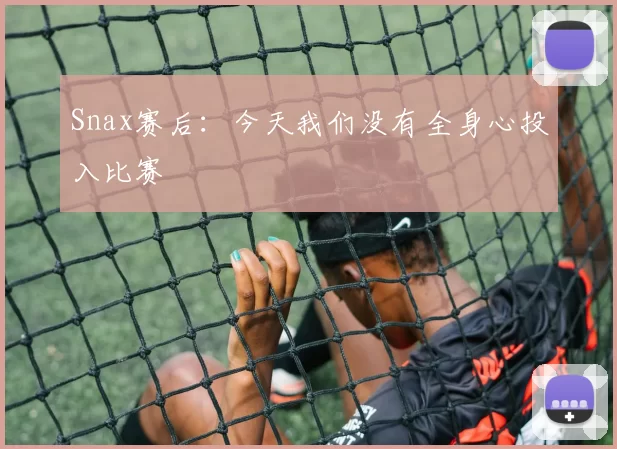 Snax赛后：今天我们没有全身心投入比赛