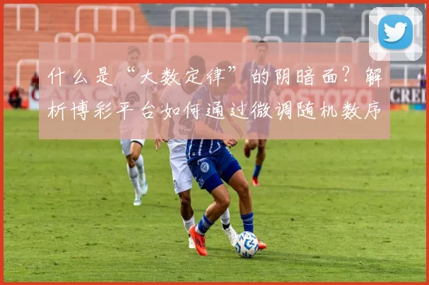 什么是“大数定律”的阴暗面？解析博彩平台如何通过微调随机数序列（RNG）获利。（大数定律的隐秘一面：博彩平台如何通过调整随机数生成器（RNG）获利）