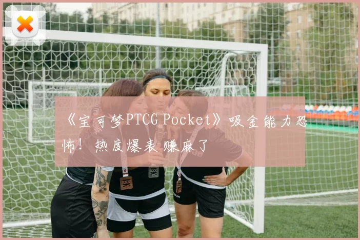 《宝可梦PTCG Pocket》吸金能力恐怖！热度爆表 赚麻了