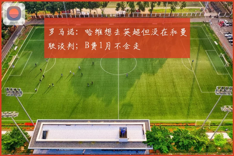 罗马诺：哈维想去英超但没在和曼联谈判；B费1月不会走