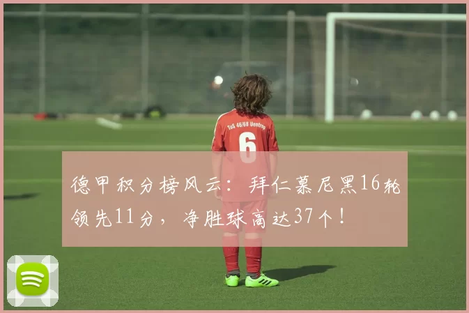 德甲积分榜风云：拜仁慕尼黑16轮领先11分，净胜球高达37个！