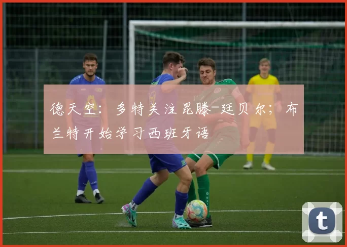 德天空：多特关注昆滕-廷贝尔；布兰特开始学习西班牙语