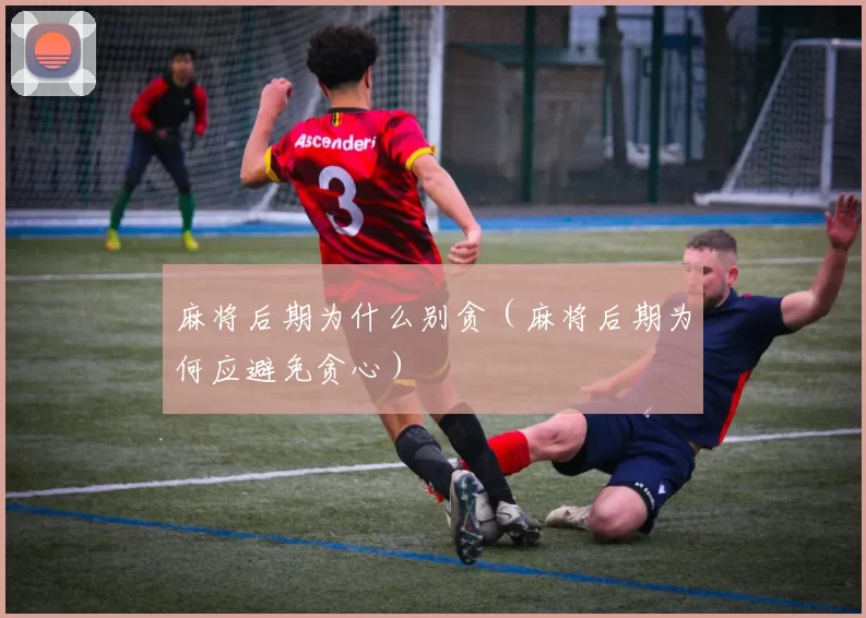麻将后期为什么别贪（麻将后期为何应避免贪心）