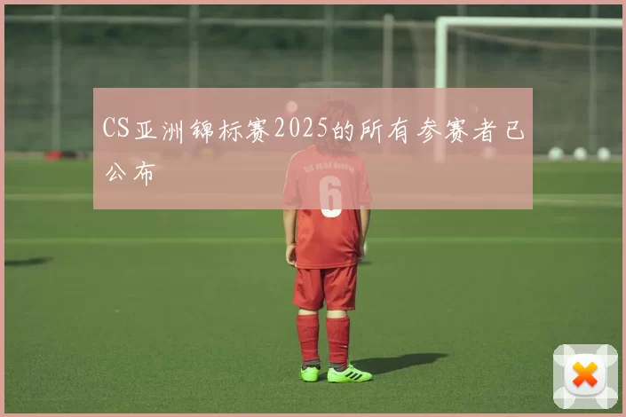 CS亚洲锦标赛2025的所有参赛者已公布