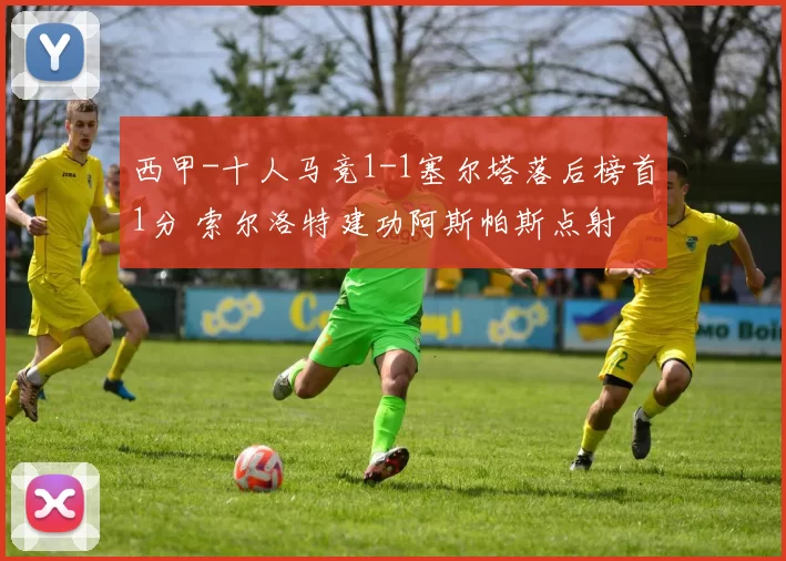 西甲-十人马竞1-1塞尔塔落后榜首1分 索尔洛特建功阿斯帕斯点射