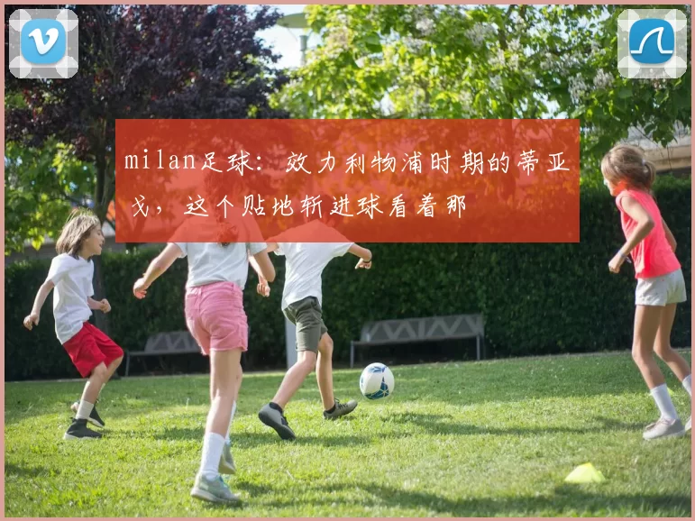 milan足球：效力利物浦时期的蒂亚戈，这个贴地斩进球看着那