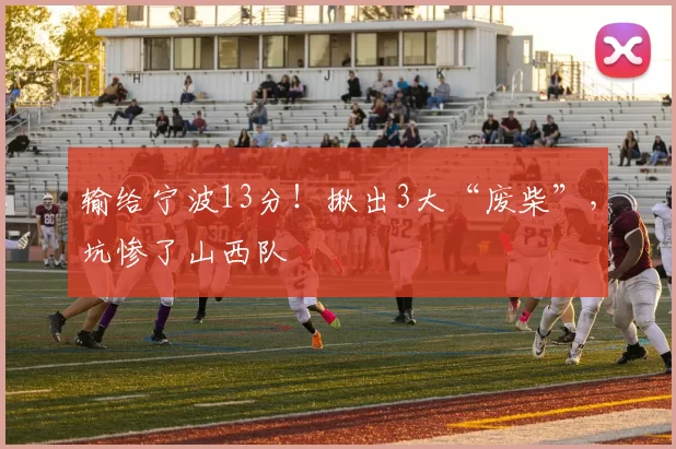 输给宁波13分！揪出3大“废柴”，坑惨了山西队