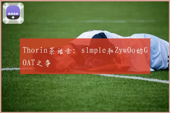 Thorin茶话会：s1mple和ZywOo的GOAT之争