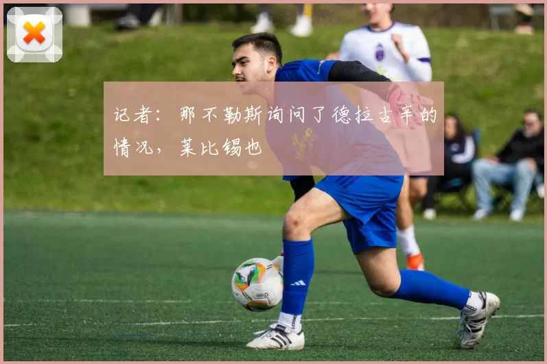 记者：那不勒斯询问了德拉古辛的情况，莱比锡也