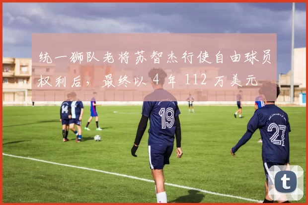 统一狮队老将苏智杰行使自由球员权利后，最终以 4 年 112 万美元合约留队