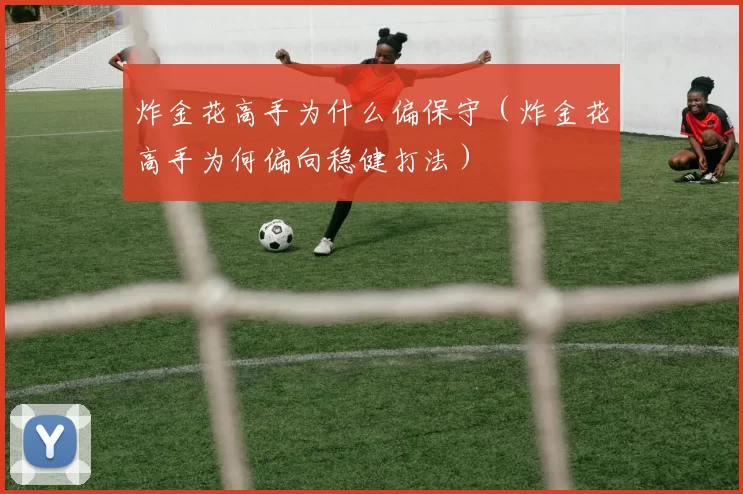 炸金花高手为什么偏保守（炸金花高手为何偏向稳健打法）