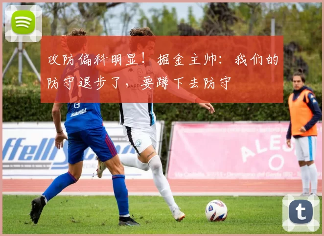 攻防偏科明显！掘金主帅：我们的防守退步了，要蹲下去防守