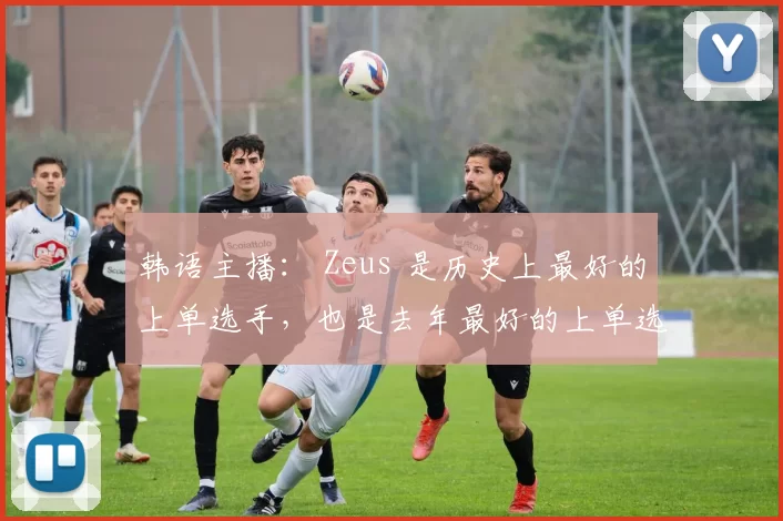 韩语主播： Zeus 是历史上最好的上单选手，也是去年最好的上单选手