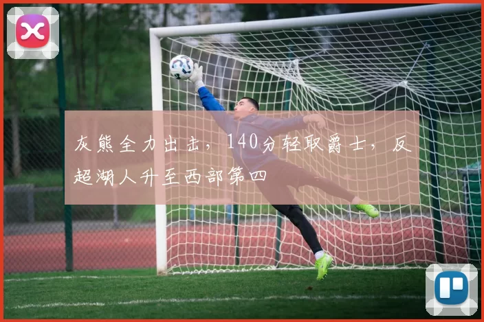 灰熊全力出击，140分轻取爵士，反超湖人升至西部第四