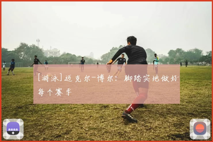 [游泳]迈克尔-博尔：脚踏实地做好每个赛季