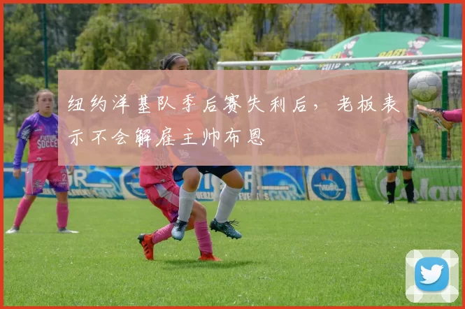 纽约洋基队季后赛失利后，老板表示不会解雇主帅布恩