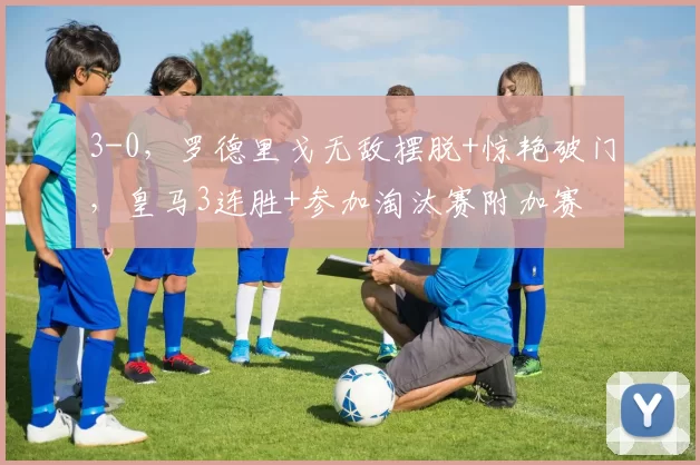3-0，罗德里戈无敌摆脱+惊艳破门，皇马3连胜+参加淘汰赛附加赛