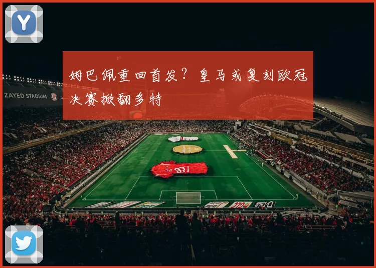 姆巴佩重回首发？皇马或复刻欧冠决赛掀翻多特