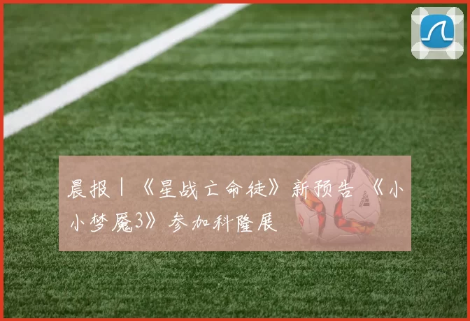 晨报｜《星战亡命徒》新预告 《小小梦魇3》参加科隆展