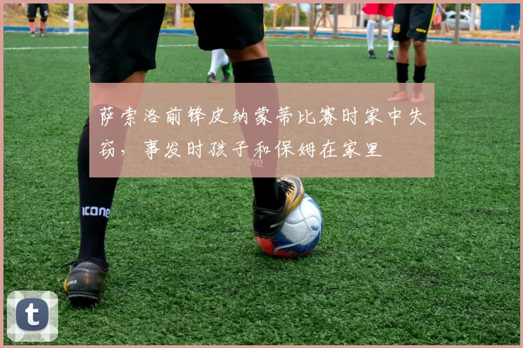 萨索洛前锋皮纳蒙蒂比赛时家中失窃，事发时孩子和保姆在家里
