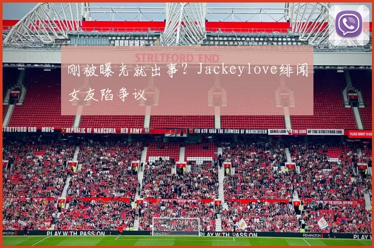 刚被曝光就出事？Jackeylove绯闻女友陷争议