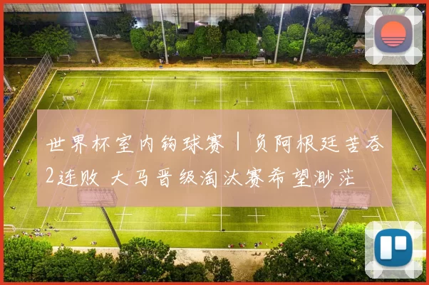 世界杯室内钩球赛｜负阿根廷苦吞2连败 大马晋级淘汰赛希望渺茫