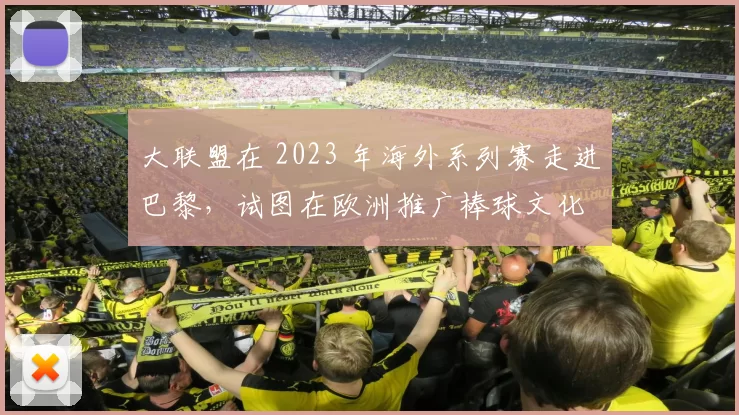 大联盟在 2023 年海外系列赛走进巴黎，试图在欧洲推广棒球文化