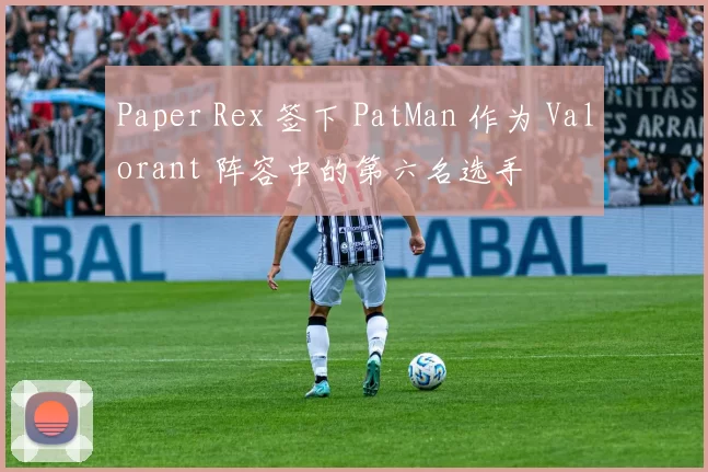 Paper Rex 签下 PatMan 作为 Valorant 阵容中的第六名选手