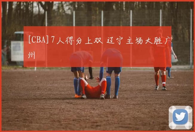 [CBA]7人得分上双 辽宁主场大胜广州