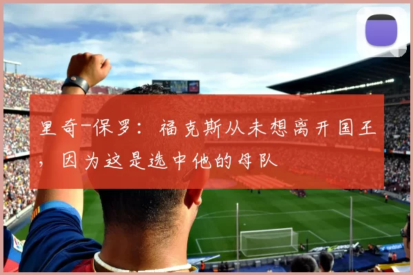 里奇-保罗：福克斯从未想离开国王，因为这是选中他的母队