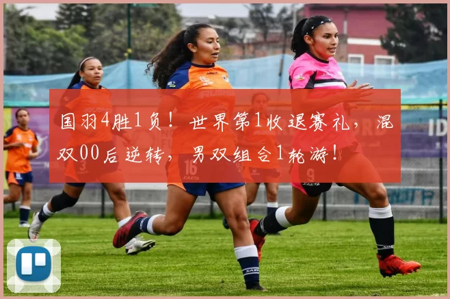 国羽4胜1负！世界第1收退赛礼，混双00后逆转，男双组合1轮游！