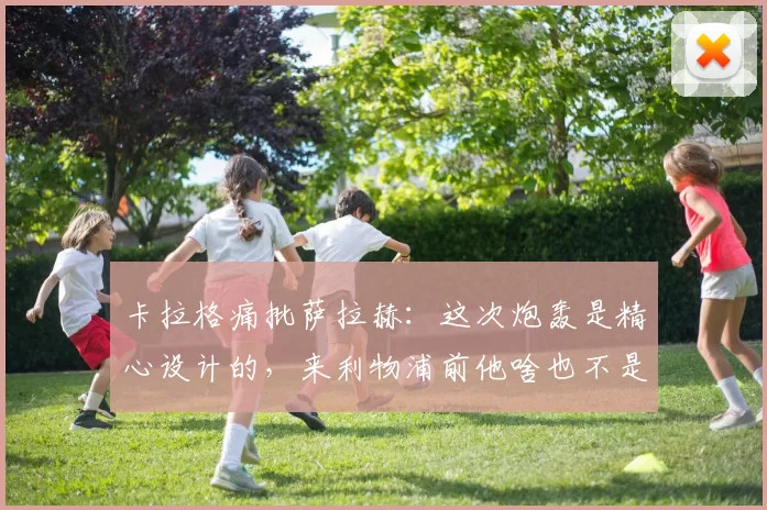 卡拉格痛批萨拉赫：这次炮轰是精心设计的，来利物浦前他啥也不是